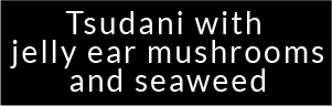 Tsudani with jelly ear mushrooms and seaweed